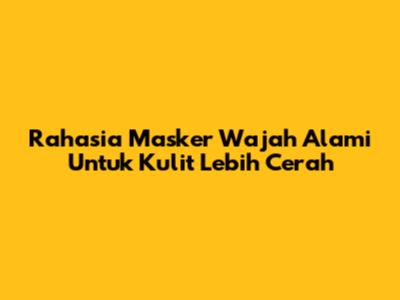 Rahasia Masker Wajah Alami Untuk Kulit Lebih Cerah