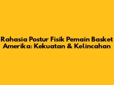 Rahasia Postur Fisik Pemain Basket Amerika: Kekuatan & Kelincahan