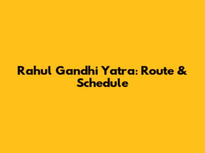 Rahul Gandhi Yatra: Route & Schedule