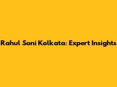 Rahul Soni Kolkata: Expert Insights