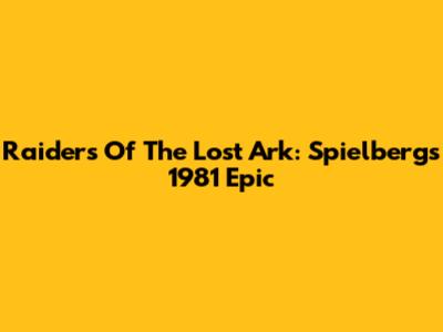 Raiders Of The Lost Ark: Spielberg's 1981 Epic