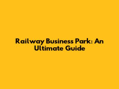 Railway Business Park: An Ultimate Guide