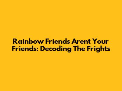 Rainbow Friends Aren't Your Friends: Decoding The Frights