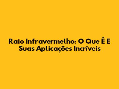 Raio Infravermelho: O Que É E Suas Aplicações Incríveis