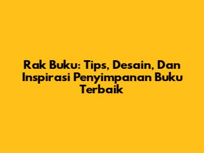 Rak Buku: Tips, Desain, Dan Inspirasi Penyimpanan Buku Terbaik