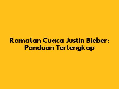 Ramalan Cuaca Justin Bieber: Panduan Terlengkap