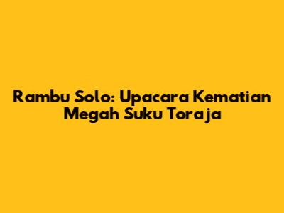 Rambu Solo: Upacara Kematian Megah Suku Toraja