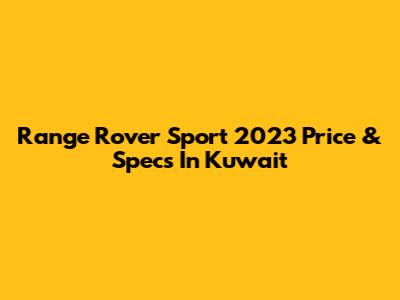Range Rover Sport 2023 Price & Specs In Kuwait