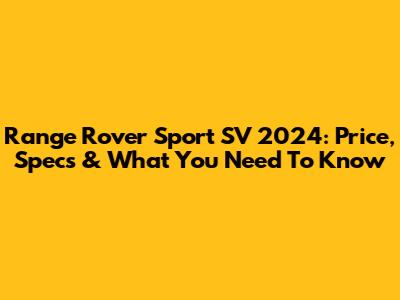 Range Rover Sport SV 2024: Price, Specs & What You Need To Know