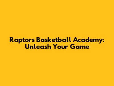 Raptors Basketball Academy: Unleash Your Game