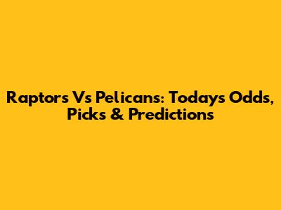 Raptors Vs Pelicans: Today's Odds, Picks & Predictions