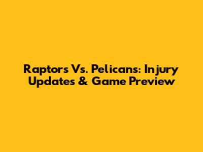 Raptors Vs. Pelicans: Injury Updates & Game Preview