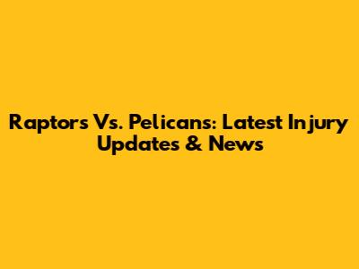 Raptors Vs. Pelicans: Latest Injury Updates & News
