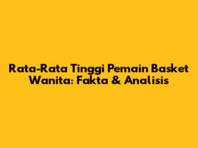 Rata-Rata Tinggi Pemain Basket Wanita: Fakta & Analisis