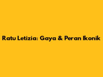 Ratu Letizia: Gaya & Peran Ikonik