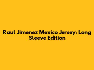 Raul Jimenez Mexico Jersey: Long Sleeve Edition