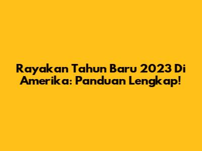 Rayakan Tahun Baru 2023 Di Amerika: Panduan Lengkap!