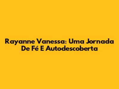Rayanne Vanessa: Uma Jornada De Fé E Autodescoberta