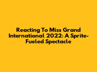 Reacting To Miss Grand International 2022: A Sprite-Fueled Spectacle