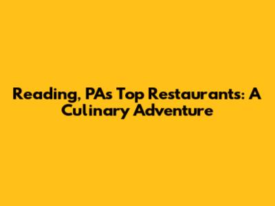 Reading, PA's Top Restaurants: A Culinary Adventure