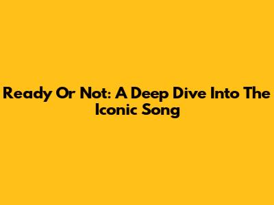 Ready Or Not: A Deep Dive Into The Iconic Song