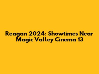Reagan 2024: Showtimes Near Magic Valley Cinema 13