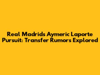 Real Madrid's Aymeric Laporte Pursuit: Transfer Rumors Explored