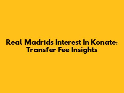 Real Madrid's Interest In Konate: Transfer Fee Insights