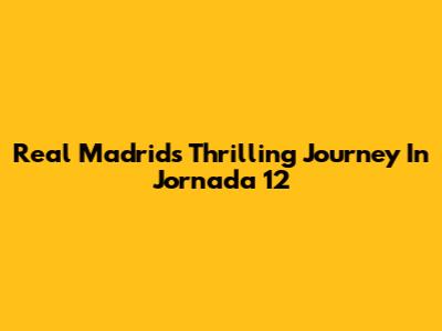 Real Madrid's Thrilling Journey In Jornada 12