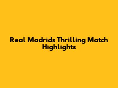 Real Madrid's Thrilling Match Highlights