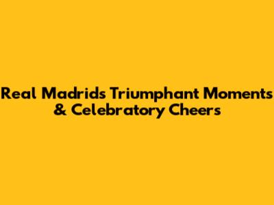 Real Madrid's Triumphant Moments & Celebratory Cheers