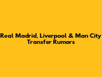 Real Madrid, Liverpool & Man City Transfer Rumors
