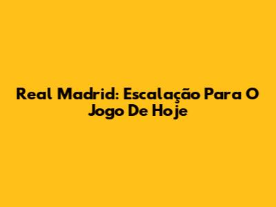 Real Madrid: Escalação Para O Jogo De Hoje