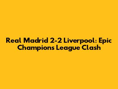 Real Madrid 2-2 Liverpool: Epic Champions League Clash