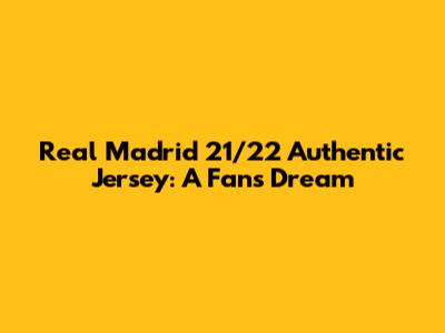 Real Madrid 21/22 Authentic Jersey: A Fan's Dream