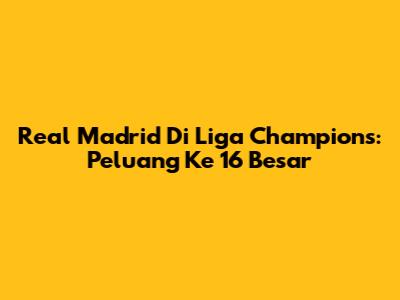 Real Madrid Di Liga Champions: Peluang Ke 16 Besar