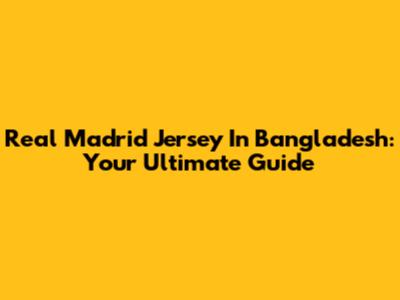 Real Madrid Jersey In Bangladesh: Your Ultimate Guide