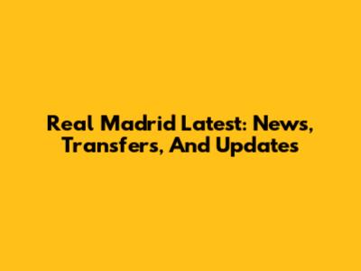 Real Madrid Latest: News, Transfers, And Updates