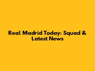 Real Madrid Today: Squad & Latest News