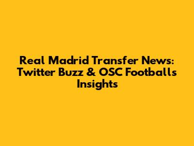 Real Madrid Transfer News: Twitter Buzz & OSC Football's Insights