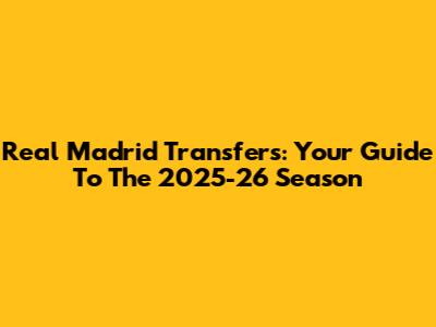 Real Madrid Transfers: Your Guide To The 2025-26 Season