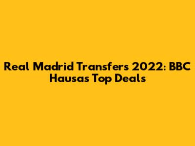 Real Madrid Transfers 2022: BBC Hausa's Top Deals