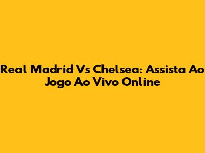 Real Madrid Vs Chelsea: Assista Ao Jogo Ao Vivo Online