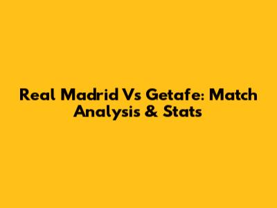 Real Madrid Vs Getafe: Match Analysis & Stats