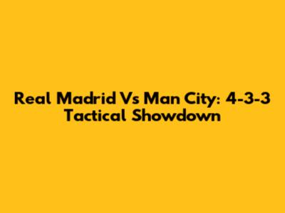 Real Madrid Vs Man City: 4-3-3 Tactical Showdown