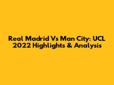Real Madrid Vs Man City: UCL 2022 Highlights & Analysis