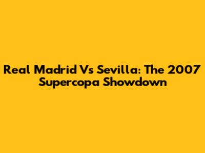 Real Madrid Vs Sevilla: The 2007 Supercopa Showdown