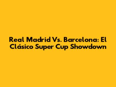 Real Madrid Vs. Barcelona: El Clásico Super Cup Showdown