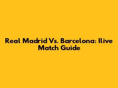 Real Madrid Vs. Barcelona: Ilive Match Guide
