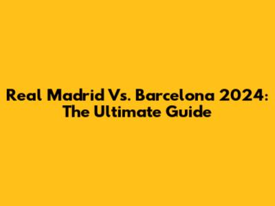 Real Madrid Vs. Barcelona 2024: The Ultimate Guide